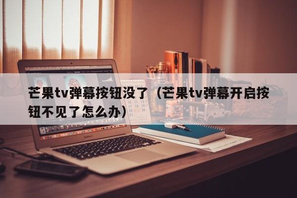 芒果弹幕按钮没了（芒果弹幕开启按钮不见了怎么办）  第1张