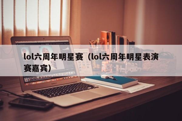 lol六周年明星赛（lol六周年明星表演赛嘉宾）  第1张