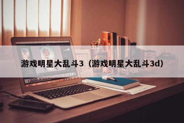 明星大乱斗3（明星大乱斗3d）  第1张