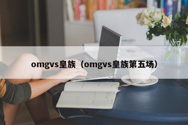 omgvs皇族（omgvs皇族第五场）  第1张