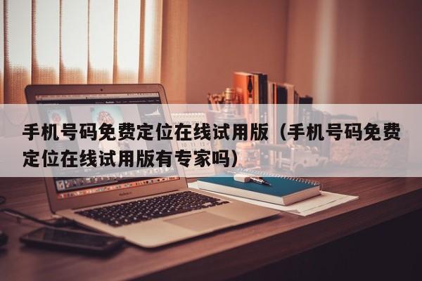 手机号码免费定位试用版（手机号码免费定位试用版有专家吗）  第1张