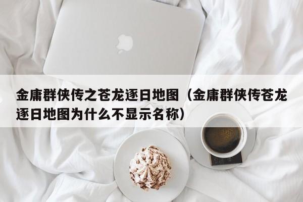 金庸群侠传之苍龙逐日地图（金庸群侠传苍龙逐日地图为什么不显示名称）  第1张