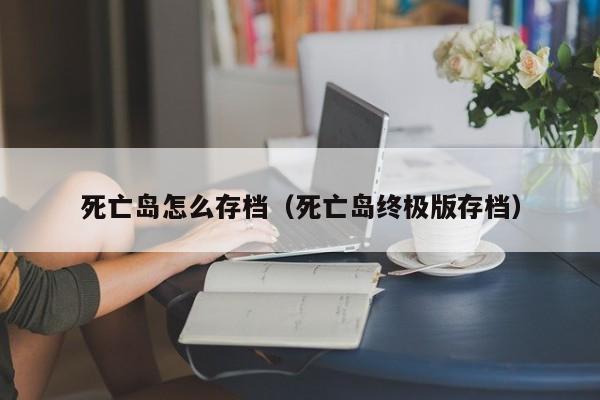 死亡岛怎么存档（死亡岛终极版存档）  第1张