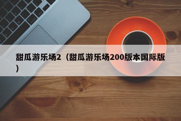 甜瓜游乐场2（甜瓜游乐场200版本国际版）  第1张