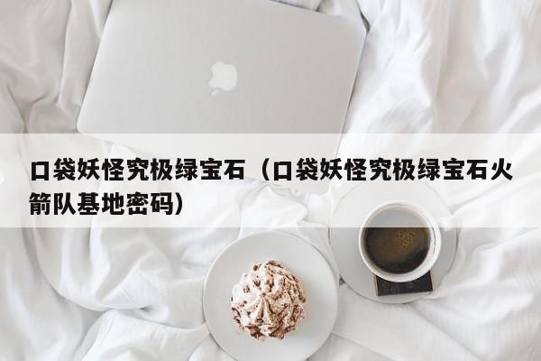 口袋妖怪究极绿宝石（口袋妖怪究极绿宝石火箭队基地密码）
