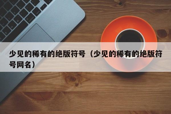 少见的稀有的绝版符号（少见的稀有的绝版符号网名）  第1张