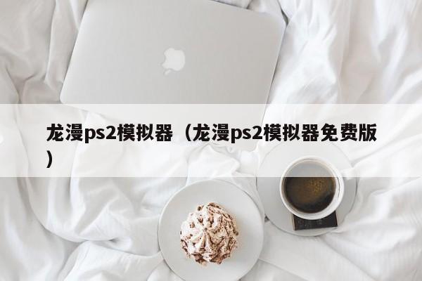 龙漫ps2模拟器（龙漫ps2模拟器免费版）  第1张
