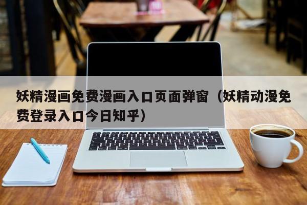 妖精漫画免费漫画入口页面弹窗（妖精动漫免费登录入口今日知乎）  第1张