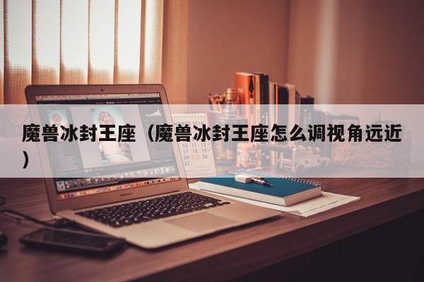 魔兽冰封王座（魔兽冰封王座怎么调视角远近）
