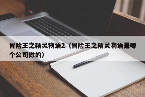 冒险王之精灵物语2（冒险王之精灵物语是哪个公司做的）  第1张