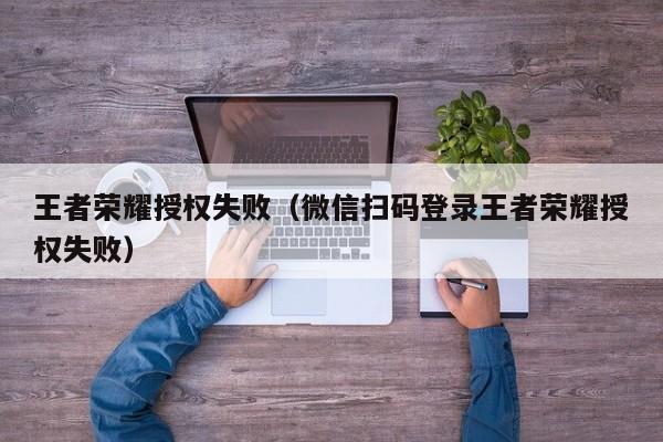 王者荣耀授权失败（微信扫码登录王者荣耀授权失败）  第1张