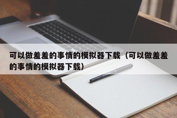 可以做羞羞的事情的模拟器下载（可以做羞羞的事情的模拟器下载）  第1张