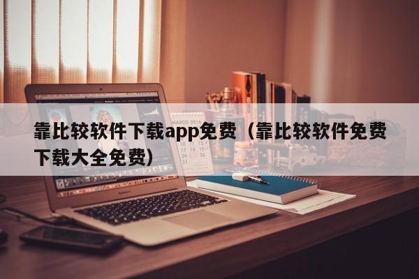 靠比较软件下载app免费（靠比较软件免费下载大全免费）  第1张