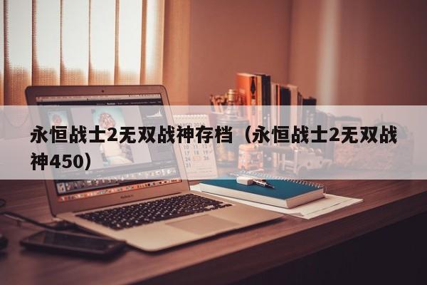 永恒战士2无双战神存档（永恒战士2无双战神450）  第1张