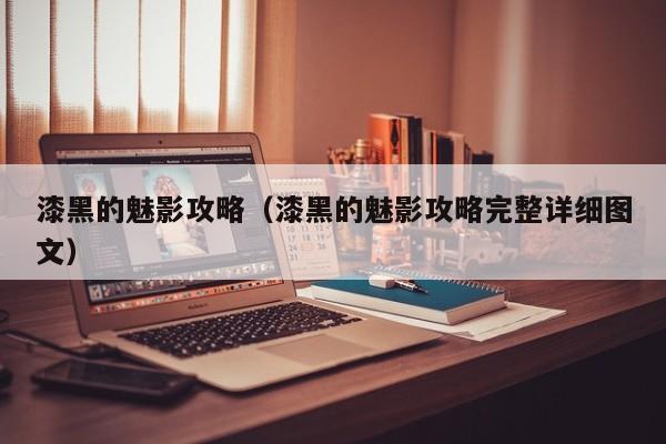 漆黑的魅影攻略（漆黑的魅影攻略完整详细图文）
