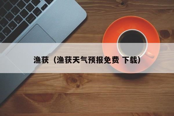 渔获（渔获天气预报免费 下载）