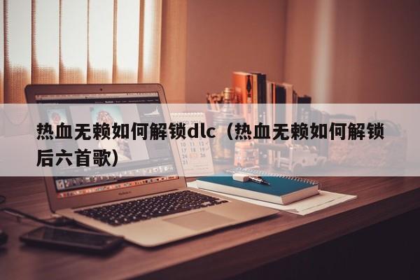 热血无赖如何解锁dlc（热血无赖如何解锁后六首歌）  第1张