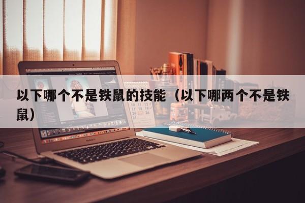 以下哪个不是铁鼠的技能（以下哪两个不是铁鼠）  第1张