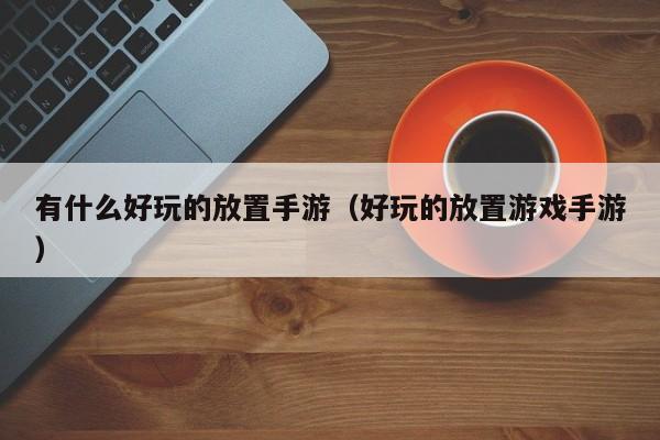 有什么好玩的放置手游（好玩的放置手游）  第1张