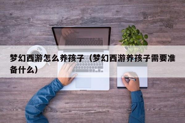 梦幻西游怎么养孩子（梦幻西游养孩子需要准备什么）  第1张