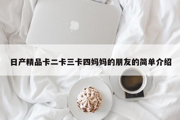 日产精品卡二卡三卡四妈妈的朋友的简单介绍  第1张