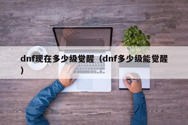 dnf现在多少级觉醒（dnf多少级能觉醒）  第1张