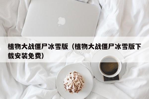 植物大战僵尸冰雪版（植物大战僵尸冰雪版下载安装免费）  第1张