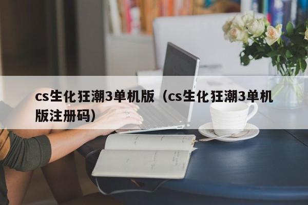 cs生化狂潮3单机版（cs生化狂潮3单机版注册码）  第1张