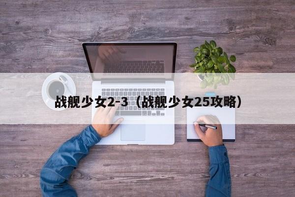 战舰少女2-3（战舰少女25攻略）  第1张