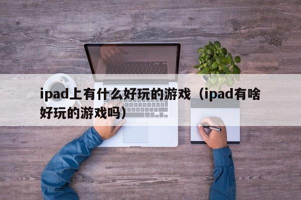 ipad上有什么好玩的（ipad有啥好玩的吗）  第1张