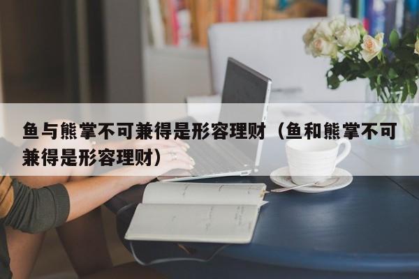 鱼与熊掌不可兼得是形容理财（鱼和熊掌不可兼得是形容理财）  第1张