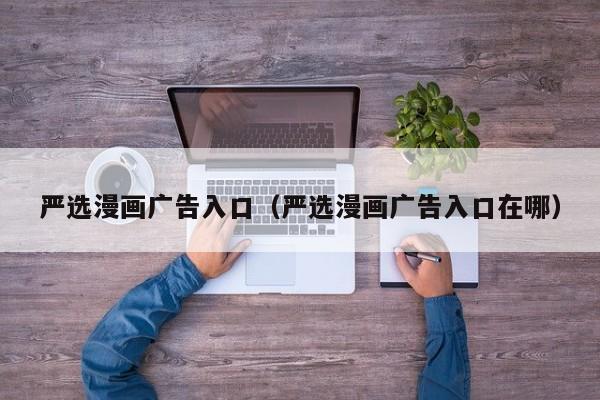 严选漫画广告入口（严选漫画广告入口在哪）  第1张
