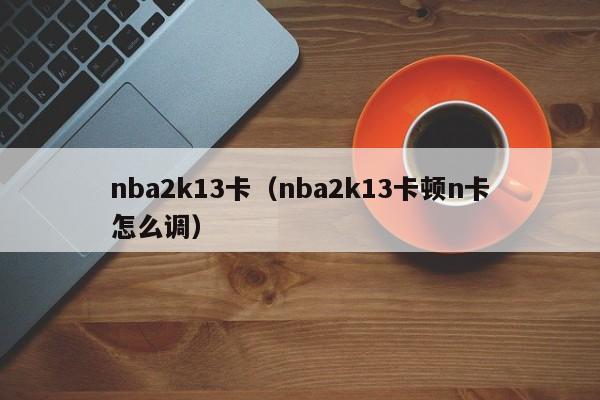 nba2k13卡（nba2k13卡顿n卡怎么调）  第1张