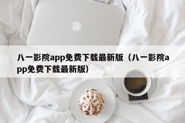 八一影院app免费下载最新版（八一影院app免费下载最新版）  第1张