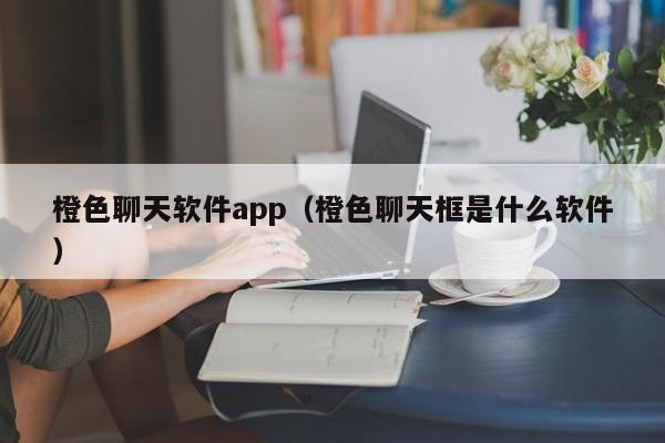 橙色聊天软件app（橙色聊天框是什么软件）  第1张
