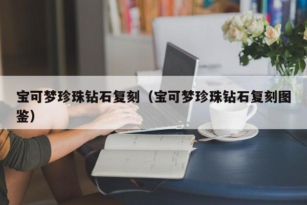 宝可梦珍珠钻石复刻（宝可梦珍珠钻石复刻图鉴）