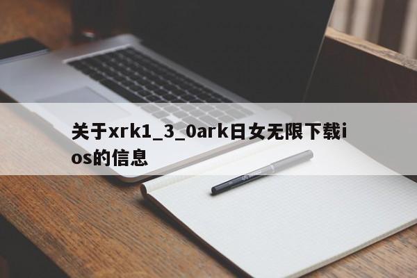 关于xrk1_3_0ark日女无限下载ios的信息  第1张