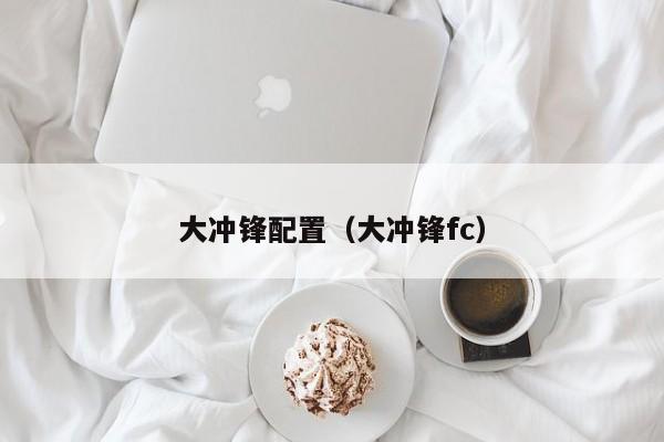 大冲锋配置（大冲锋fc）  第1张