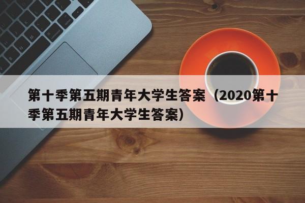 第十季第五期青年大学生答案（2020第十季第五期青年大学生答案）  第1张