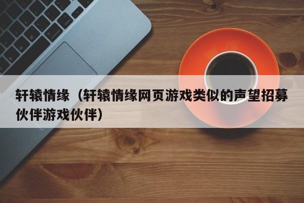 轩辕情缘（轩辕情缘网页类似的声望招募伙伴伙伴）  第1张