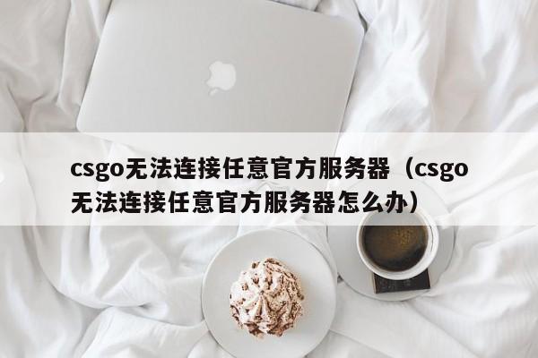 csgo无法连接任意官方服务器（csgo无法连接任意官方服务器怎么办）  第1张