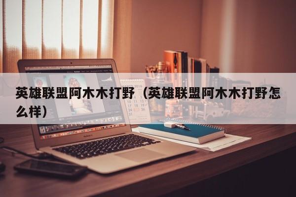 英雄联盟阿木木打野（英雄联盟阿木木打野怎么样）  第1张