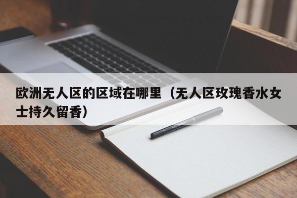 欧洲无人区的区域在哪里（无人区玫瑰香水女士持久留香）  第1张