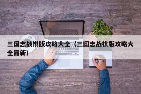 三国志战棋版攻略大全（三国志战棋版攻略大全最新）  第1张