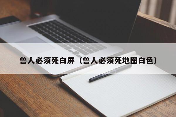 兽人必须死白屏（兽人必须死地图白色）  第1张