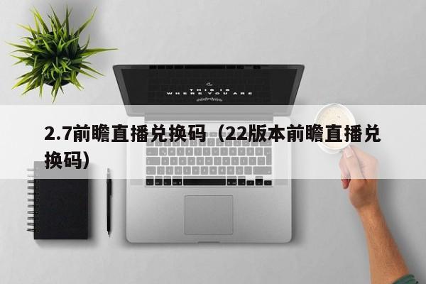 2.7前瞻直播兑换码（22版本前瞻直播兑换码）  第1张