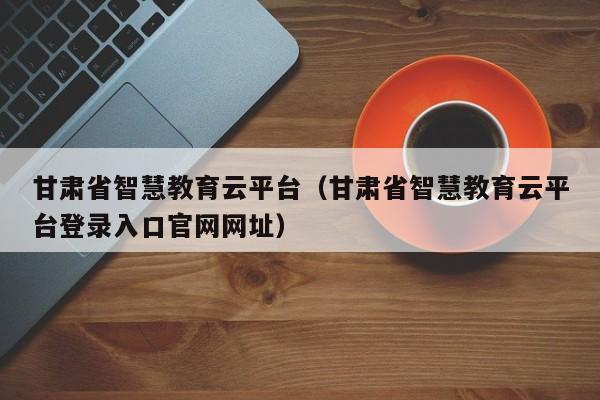 甘肃省智慧教育云平台（甘肃省智慧教育云平台登录入口官网）  第1张