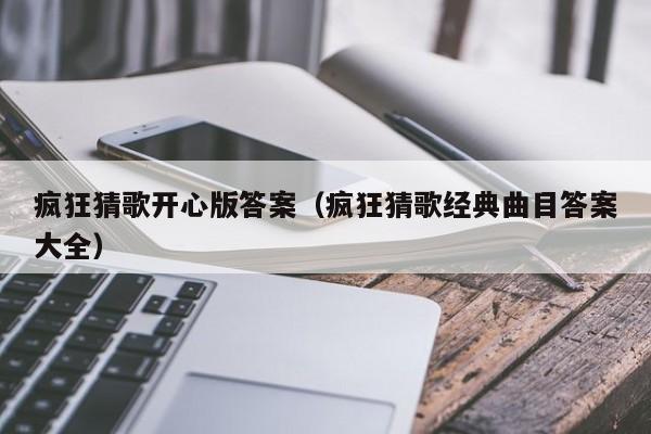 疯狂猜歌开心版答案（疯狂猜歌经典曲目答案大全）  第1张