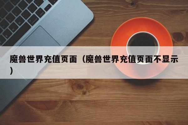 魔兽世界充值页面（魔兽世界充值页面不显示）  第1张
