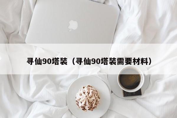 寻仙90塔装（寻仙90塔装需要材料）  第1张